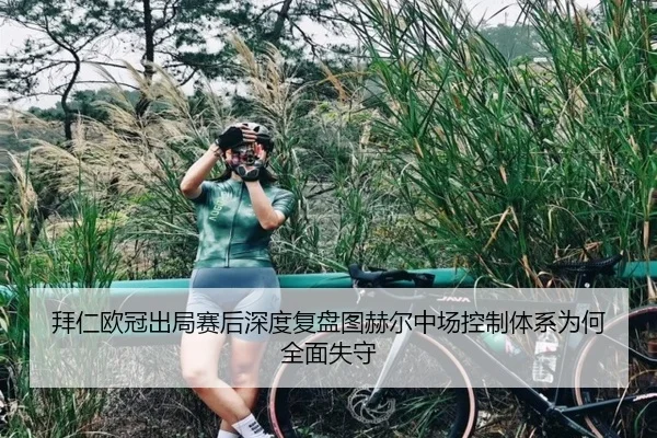拜仁欧冠出局赛后深度复盘图赫尔中场控制体系为何全面失守