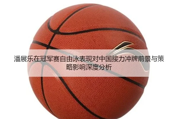 潘展乐在冠军赛自由泳表现对中国接力冲牌前景与策略影响深度分析