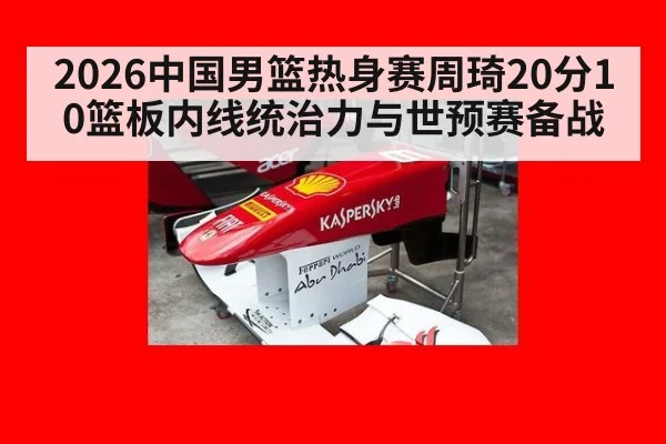 2026中国男篮热身赛周琦20分10篮板内线统治力与世预赛备战