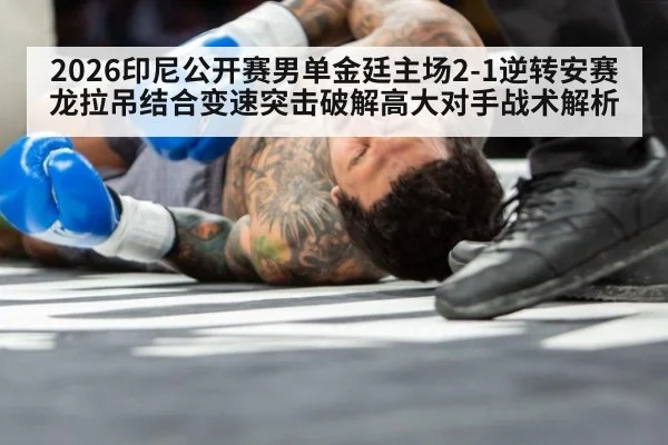 2026印尼公开赛男单金廷主场2-1逆转安赛龙拉吊结合变速突击破解高大对手战术解析