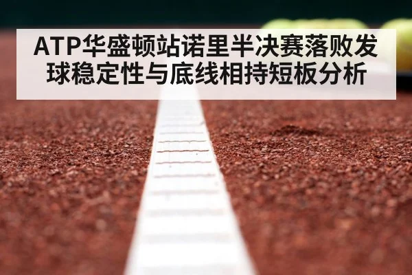 ATP华盛顿站诺里半决赛落败发球稳定性与底线相持短板分析