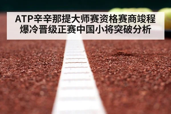 ATP辛辛那提大师赛资格赛商竣程爆冷晋级正赛中国小将突破分析