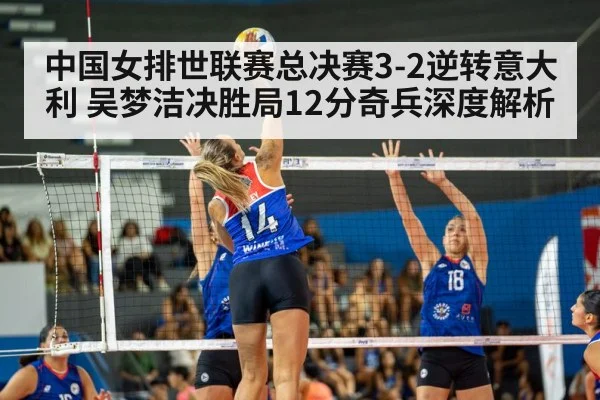 中国女排世联赛总决赛3-2逆转意大利 吴梦洁决胜局12分奇兵深度解析