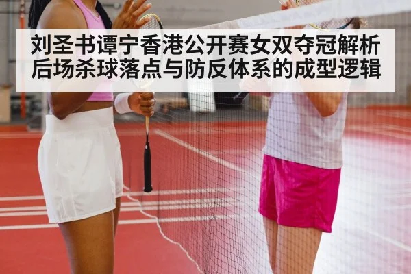 刘圣书谭宁香港公开赛女双夺冠解析 后场杀球落点与防反体系的成型逻辑