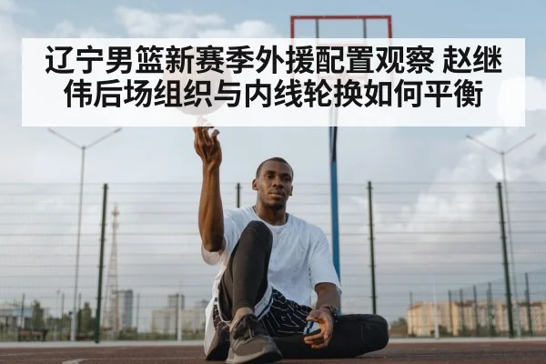 辽宁男篮新赛季外援配置观察 赵继伟后场组织与内线轮换如何平衡
