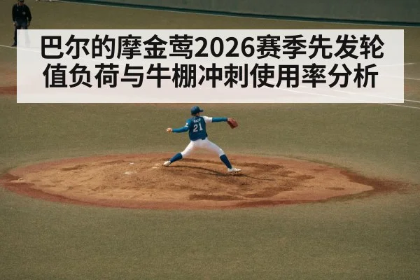 巴尔的摩金莺2026赛季先发轮值负荷与牛棚冲刺使用率分析