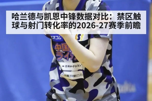 哈兰德与凯恩中锋数据对比：禁区触球与射门转化率的2026-27赛季前瞻