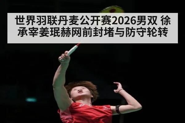 世界羽联丹麦公开赛2026男双 徐承宰姜珉赫网前封堵与防守轮转