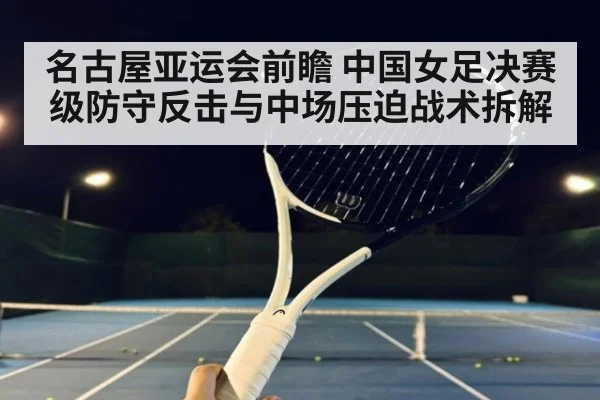 名古屋亚运会前瞻 中国女足决赛级防守反击与中场压迫战术拆解