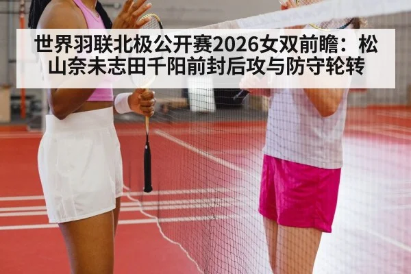 世界羽联北极公开赛2026女双前瞻：松山奈未志田千阳前封后攻与防守轮转