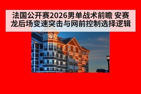 法国公开赛2026男单战术前瞻 安赛龙后场变速突击与网前控制选择逻辑
