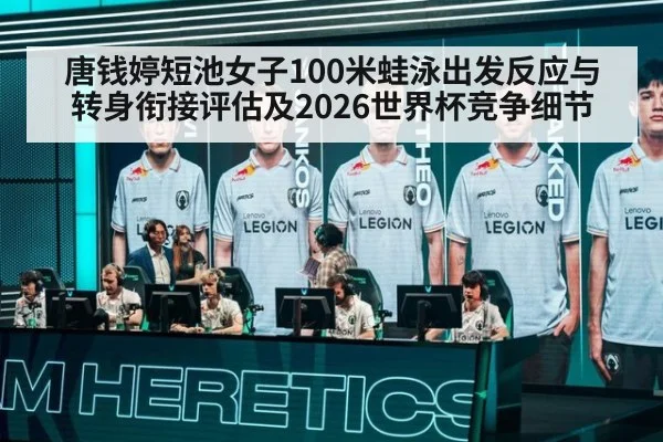 唐钱婷短池女子100米蛙泳出发反应与转身衔接评估及2026世界杯竞争细节