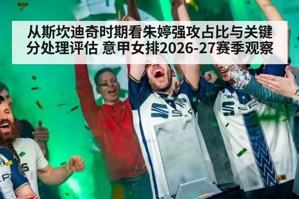 从斯坎迪奇时期看朱婷强攻占比与关键分处理评估 意甲女排2026-27赛季观察