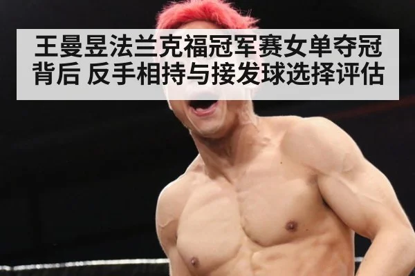 王曼昱法兰克福冠军赛女单夺冠背后 反手相持与接发球选择评估