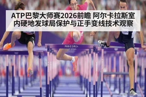 ATP巴黎大师赛2026前瞻 阿尔卡拉斯室内硬地发球局保护与正手变线技术观察