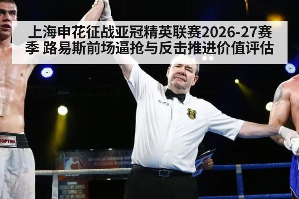 上海申花征战亚冠精英联赛2026-27赛季 路易斯前场逼抢与反击推进价值评估