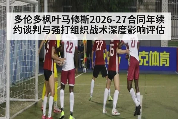 多伦多枫叶马修斯2026-27合同年续约谈判与强打组织战术深度影响评估