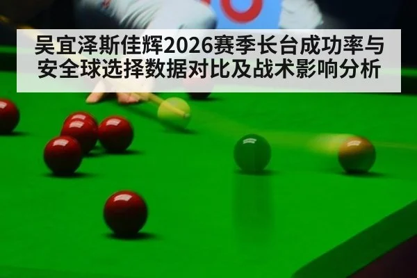 吴宜泽斯佳辉2026赛季长台成功率与安全球选择数据对比及战术影响分析